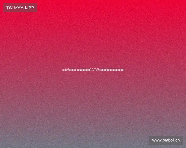 cctv5在线赛事_随时随地在线观看CCTV5顶级体育赛事直播尽享精彩体育时刻